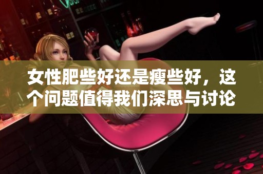 女性肥些好还是瘦些好，这个问题值得我们深思与讨论！