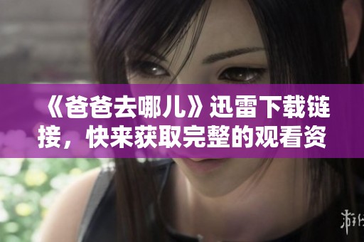 《爸爸去哪儿》迅雷下载链接，快来获取完整的观看资源吧