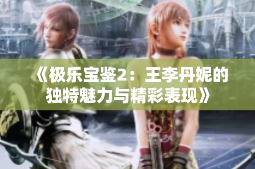 《极乐宝鉴2：王李丹妮的独特魅力与精彩表现》