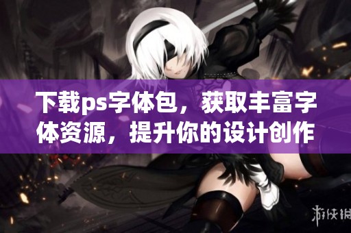 下载ps字体包，获取丰富字体资源，提升你的设计创作效果。