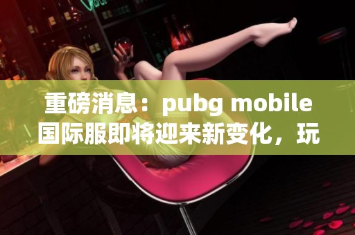 重磅消息：pubg mobile国际服即将迎来新变化，玩家们准备好了吗