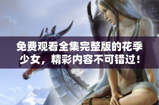 免费观看全集完整版的花季少女，精彩内容不可错过！