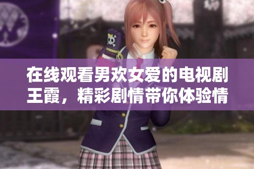 在线观看男欢女爱的电视剧王霞，精彩剧情带你体验情感波澜。