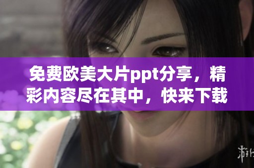 免费欧美大片ppt分享，精彩内容尽在其中，快来下载体验吧