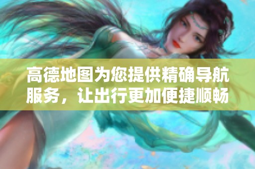 高德地图为您提供精确导航服务，让出行更加便捷顺畅
