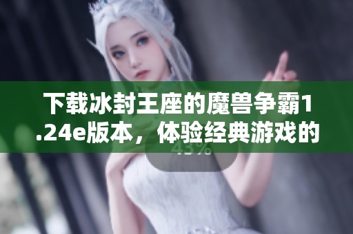 下载冰封王座的魔兽争霸1.24e版本，体验经典游戏的魅力与乐趣