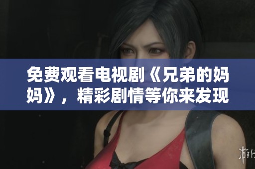 免费观看电视剧《兄弟的妈妈》，精彩剧情等你来发现！