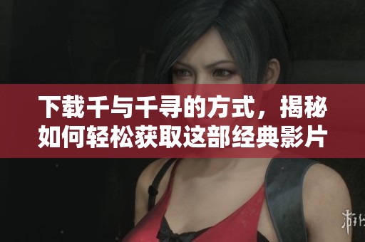 下载千与千寻的方式，揭秘如何轻松获取这部经典影片