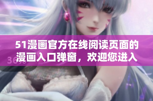 51漫画官方在线阅读页面的漫画入口弹窗，欢迎您进入精彩世界的页面体验！