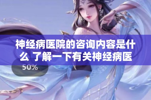 神经病医院的咨询内容是什么 了解一下有关神经病医院的咨询事项