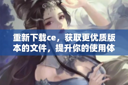 重新下载ce，获取更优质版本的文件，提升你的使用体验
