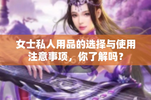 女士私人用品的选择与使用注意事项，你了解吗？