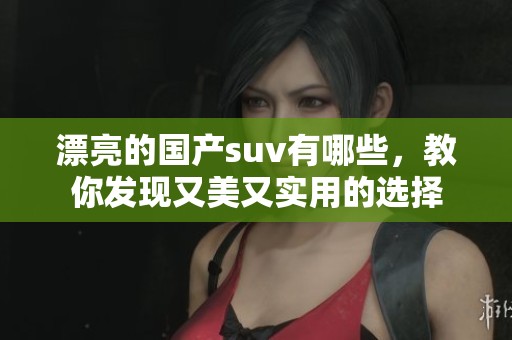 漂亮的国产suv有哪些，教你发现又美又实用的选择