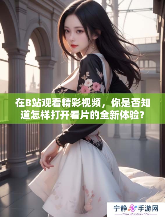 在B站观看精彩视频，你是否知道怎样打开看片的全新体验？