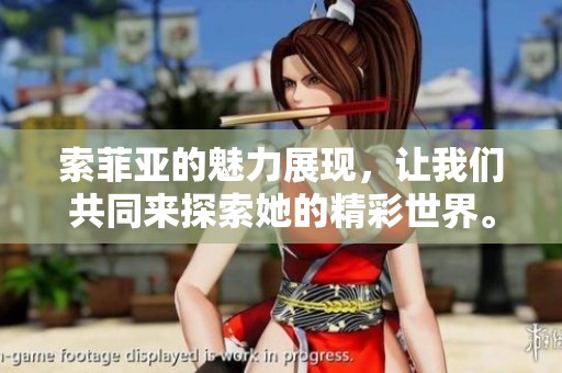 索菲亚的魅力展现，让我们共同来探索她的精彩世界。