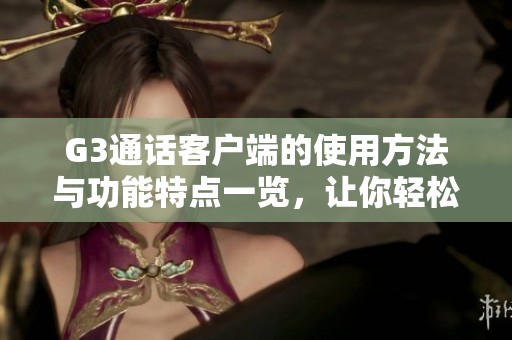 G3通话客户端的使用方法与功能特点一览，让你轻松掌握通话技巧和技巧