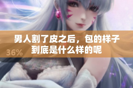 男人割了皮之后，包的样子到底是什么样的呢