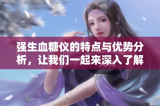 强生血糖仪的特点与优势分析，让我们一起来深入了解一下这款产品