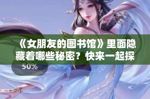 《女朋友的图书馆》里面隐藏着哪些秘密？快来一起探索吧！