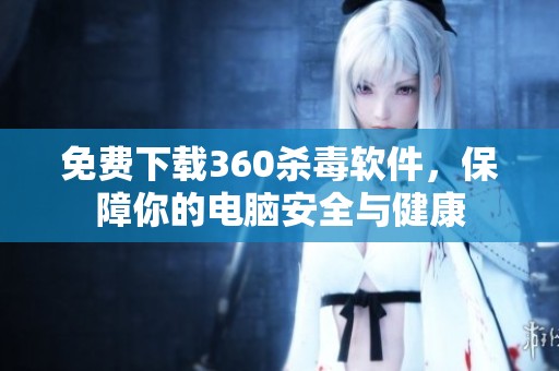 免费下载360杀毒软件，保障你的电脑安全与健康
