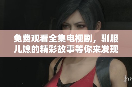 免费观看全集电视剧，驯服儿媳的精彩故事等你来发现