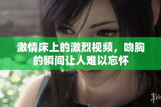 激情床上的激烈视频，吻胸的瞬间让人难以忘怀