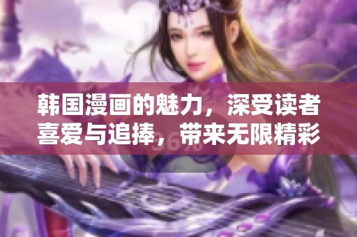 韩国漫画的魅力，深受读者喜爱与追捧，带来无限精彩体验
