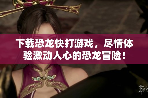 下载恐龙快打游戏，尽情体验激动人心的恐龙冒险！