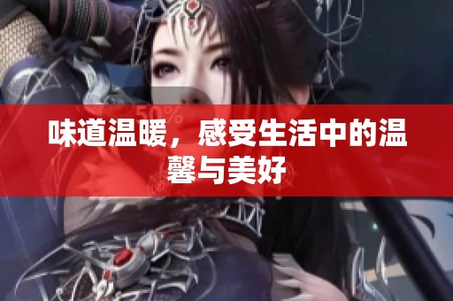 味道温暖，感受生活中的温馨与美好