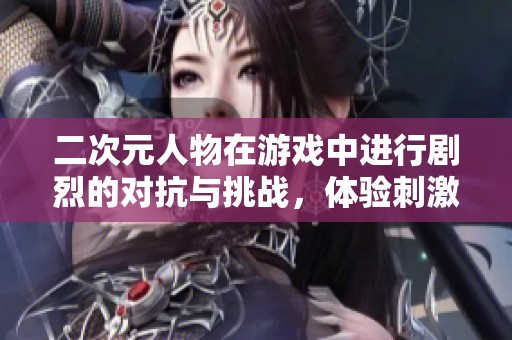 二次元人物在游戏中进行剧烈的对抗与挑战，体验刺激的乐趣与热血的激情