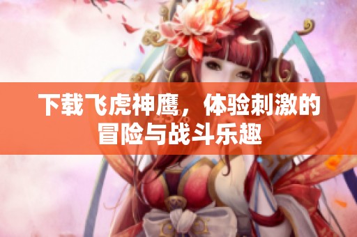 下载飞虎神鹰，体验刺激的冒险与战斗乐趣
