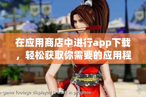 在应用商店中进行app下载，轻松获取你需要的应用程序。