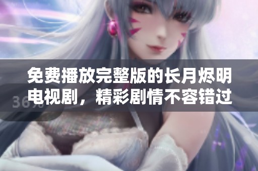 免费播放完整版的长月烬明电视剧，精彩剧情不容错过