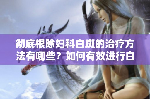 彻底根除妇科白斑的治疗方法有哪些？如何有效进行白斑的治疗呢？