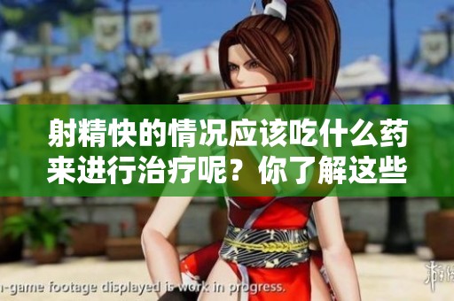 射精快的情况应该吃什么药来进行治疗呢？你了解这些治疗的方法吗？