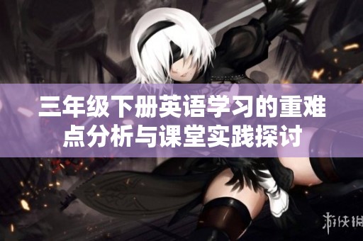 三年级下册英语学习的重难点分析与课堂实践探讨