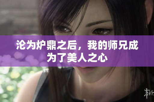 沦为炉鼎之后，我的师兄成为了美人之心