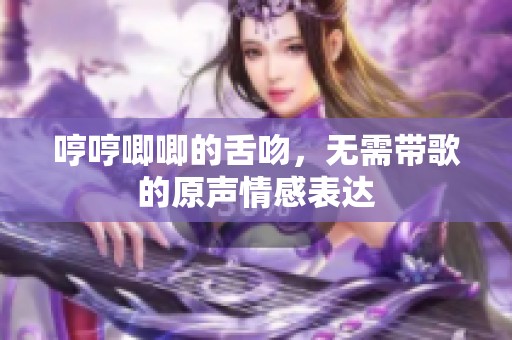 哼哼唧唧的舌吻，无需带歌的原声情感表达