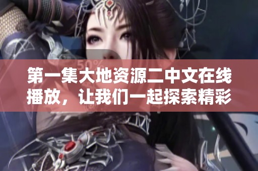 第一集大地资源二中文在线播放，让我们一起探索精彩内容！