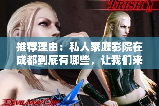 推荐理由：私人家庭影院在成都到底有哪些，让我们来详细了解一下。
