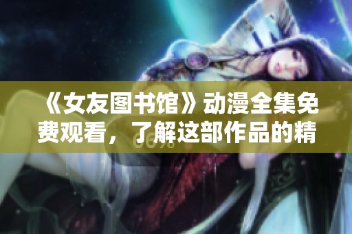 《女友图书馆》动漫全集免费观看，了解这部作品的精彩与魅力！