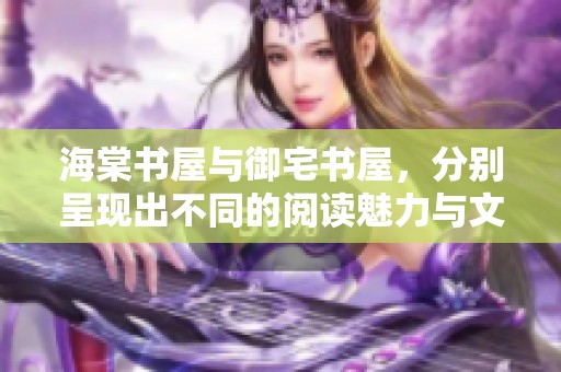 海棠书屋与御宅书屋，分别呈现出不同的阅读魅力与文化氛围