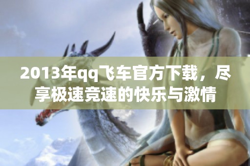 2013年qq飞车官方下载，尽享极速竞速的快乐与激情