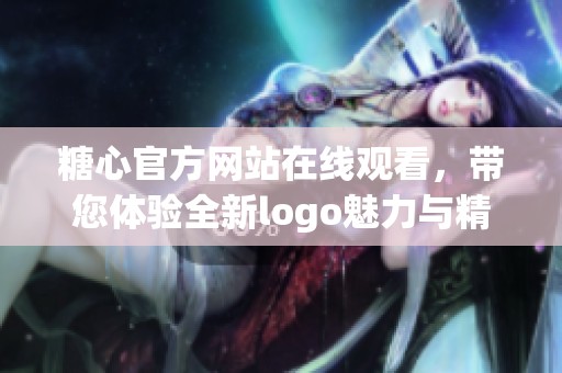 糖心官方网站在线观看，带您体验全新logo魅力与精彩内容