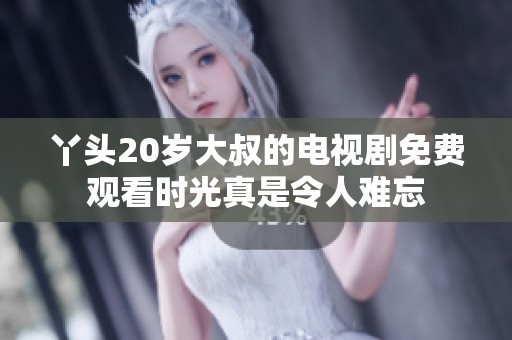 丫头20岁大叔的电视剧免费观看时光真是令人难忘
