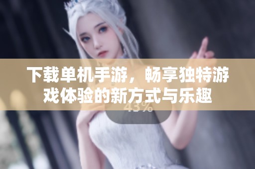 下载单机手游，畅享独特游戏体验的新方式与乐趣