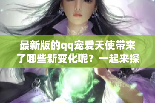 最新版的qq宠爱天使带来了哪些新变化呢？一起来探索这款游戏的新特点吧！