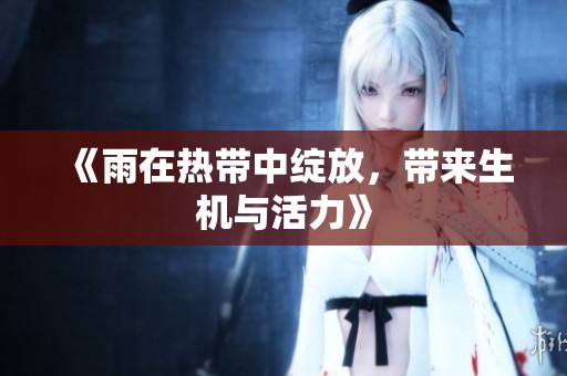 《雨在热带中绽放，带来生机与活力》