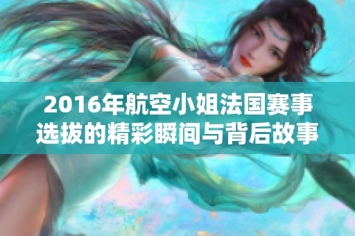 2016年航空小姐法国赛事选拔的精彩瞬间与背后故事