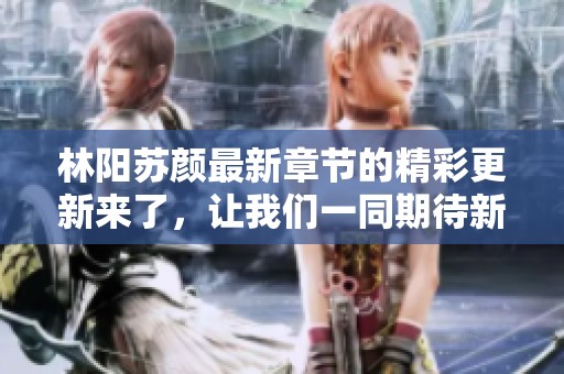 林阳苏颜最新章节的精彩更新来了，让我们一同期待新内容的揭晓！